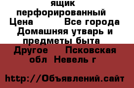 ящик  перфорированный › Цена ­ 250 - Все города Домашняя утварь и предметы быта » Другое   . Псковская обл.,Невель г.